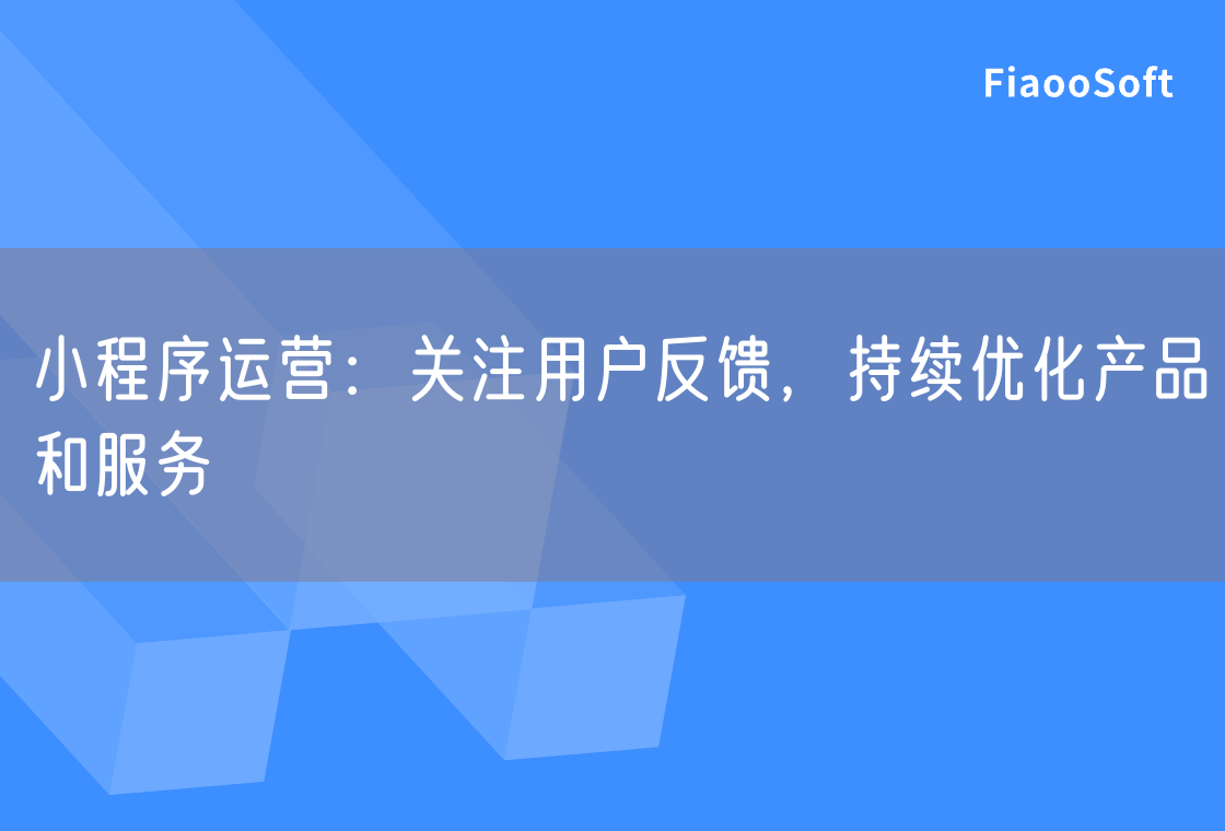 小程序運(yùn)營(yíng)：關(guān)注用戶反饋，持續(xù)優(yōu)化產(chǎn)品和服務(wù)
